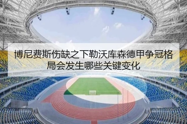 博尼费斯伤缺之下勒沃库森德甲争冠格局会发生哪些关键变化（kaiyun）