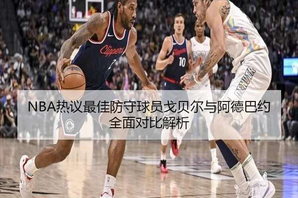 NBA热议最佳防守球员戈贝尔与阿德巴约全面对比解析（kaiyun）