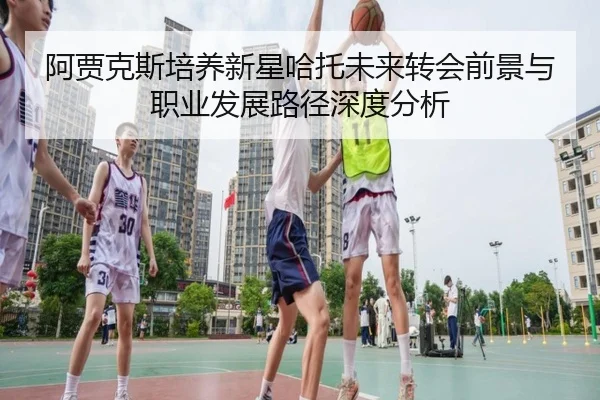 阿贾克斯培养新星哈托未来转会前景与职业发展路径深度分析 - kaiyun