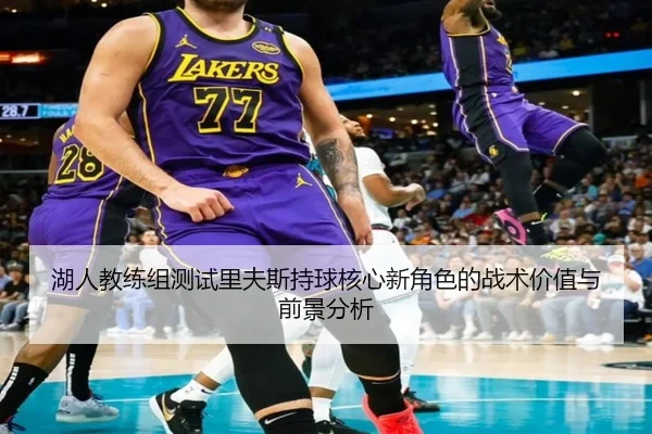 湖人教练组测试里夫斯持球核心新角色的战术价值与前景分析（kaiyun）
