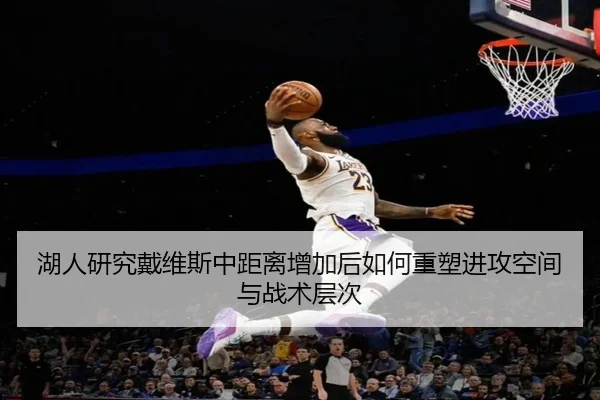 湖人研究戴维斯中距离增加后如何重塑进攻空间与战术层次（kaiyun）