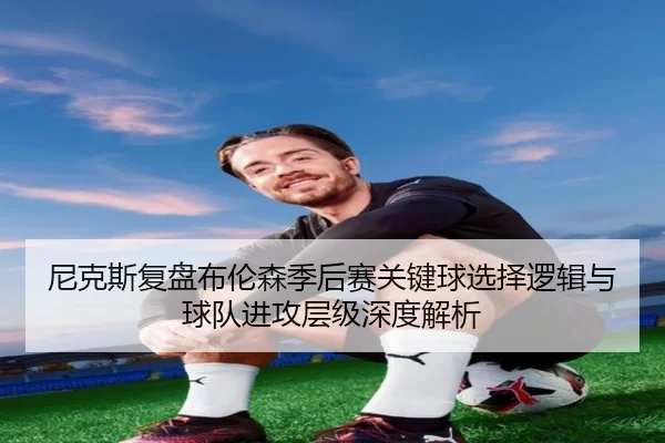 尼克斯复盘布伦森季后赛关键球选择逻辑与球队进攻层级深度解析（kaiyun）