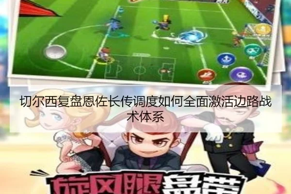 切尔西复盘恩佐长传调度如何全面激活边路战术体系（kaiyun）