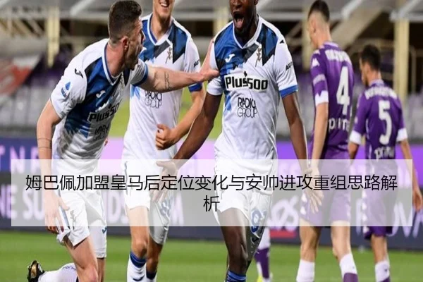 姆巴佩加盟皇马后定位变化与安帅进攻重组思路解析（kaiyun）