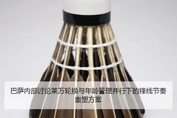巴萨内部讨论莱万轮换与年龄管理并行下的锋线节奏重塑方案（kaiyun）