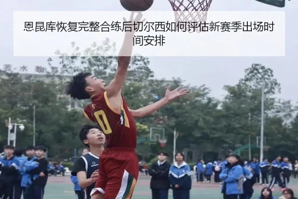 恩昆库恢复完整合练后切尔西如何评估新赛季出场时间安排（kaiyun）