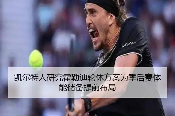 凯尔特人研究霍勒迪轮休方案为季后赛体能储备提前布局（kaiyun）